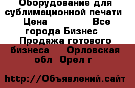 Оборудование для сублимационной печати › Цена ­ 110 000 - Все города Бизнес » Продажа готового бизнеса   . Орловская обл.,Орел г.